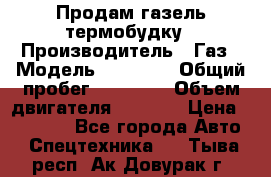 Продам газель термобудку › Производитель ­ Газ › Модель ­ 33 022 › Общий пробег ­ 78 000 › Объем двигателя ­ 2 300 › Цена ­ 80 000 - Все города Авто » Спецтехника   . Тыва респ.,Ак-Довурак г.